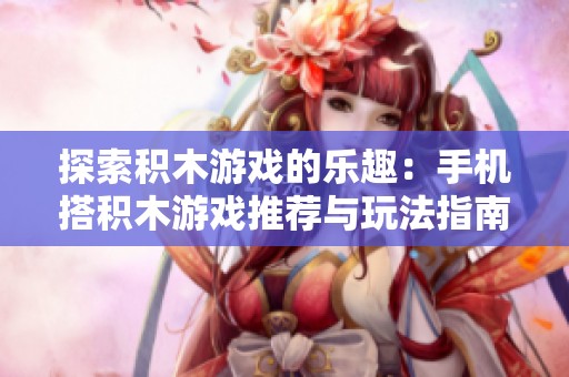 探索积木游戏的乐趣：手机搭积木游戏推荐与玩法指南
