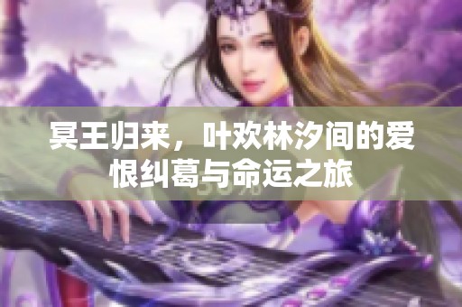 冥王归来，叶欢林汐间的爱恨纠葛与命运之旅