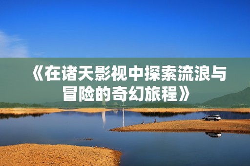 《在诸天影视中探索流浪与冒险的奇幻旅程》
