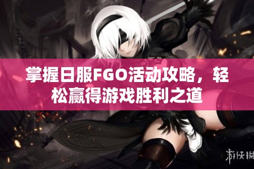 掌握日服FGO活动攻略，轻松赢得游戏胜利之道