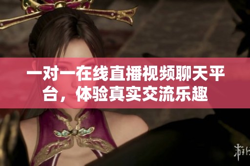 一对一在线直播视频聊天平台，体验真实交流乐趣