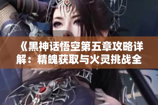《黑神话悟空第五章攻略详解：精魄获取与火灵挑战全解析》