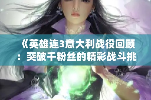 《英雄连3意大利战役回顾：突破千粉丝的精彩战斗挑战》