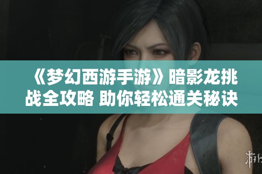 《梦幻西游手游》暗影龙挑战全攻略 助你轻松通关秘诀揭秘