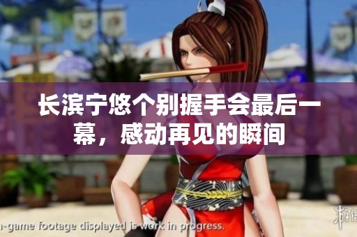 长滨宁悠个别握手会最后一幕，感动再见的瞬间