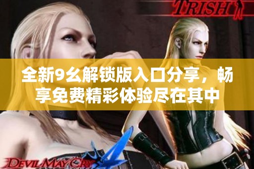 全新9幺解锁版入口分享，畅享免费精彩体验尽在其中