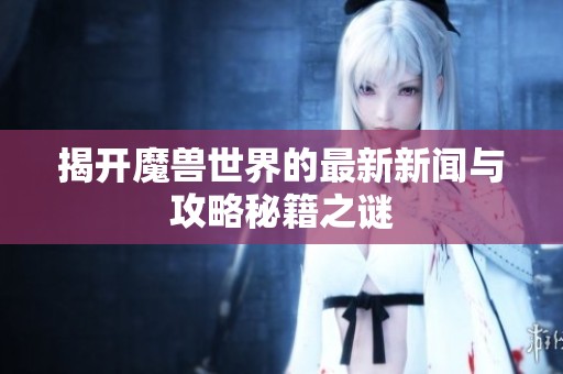 揭开魔兽世界的最新新闻与攻略秘籍之谜
