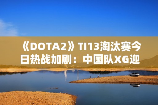 《DOTA2》TI13淘汰赛今日热战加剧：中国队XG迎战Li争夺胜者组荣誉