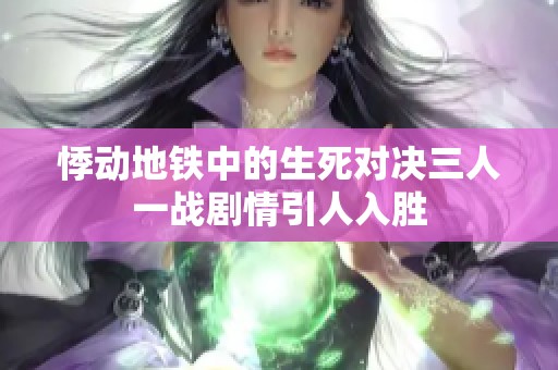 悸动地铁中的生死对决三人一战剧情引人入胜