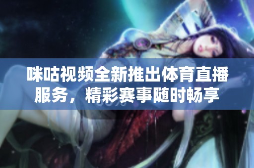 咪咕视频全新推出体育直播服务，精彩赛事随时畅享