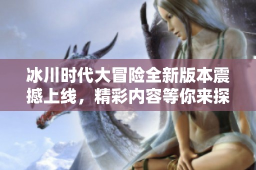 冰川时代大冒险全新版本震撼上线，精彩内容等你来探索！