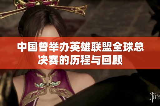中国曾举办英雄联盟全球总决赛的历程与回顾