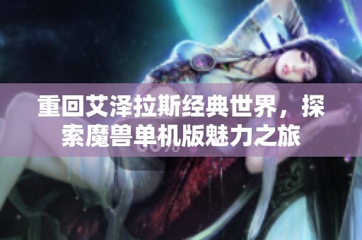 重回艾泽拉斯经典世界，探索魔兽单机版魅力之旅