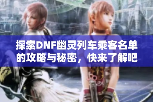 探索DNF幽灵列车乘客名单的攻略与秘密，快来了解吧！