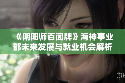 《阴阳师百闻牌》海神事业部未来发展与就业机会解析