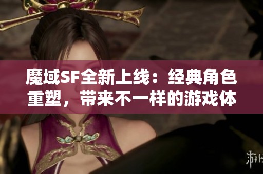 魔域SF全新上线：经典角色重塑，带来不一样的游戏体验