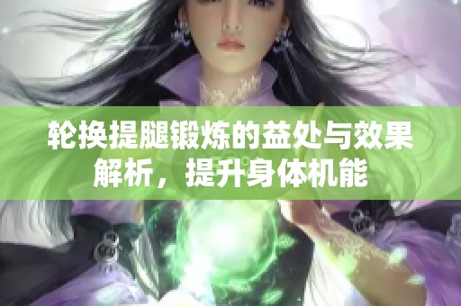 轮换提腿锻炼的益处与效果解析，提升身体机能