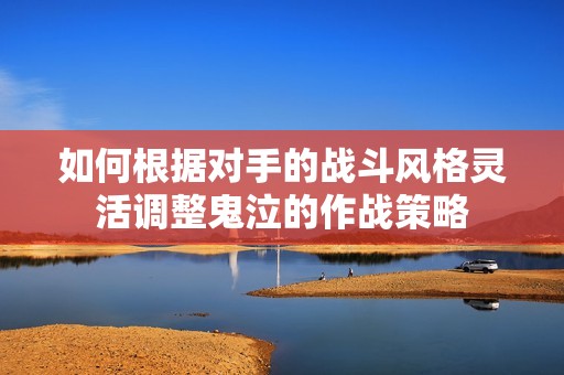 如何根据对手的战斗风格灵活调整鬼泣的作战策略