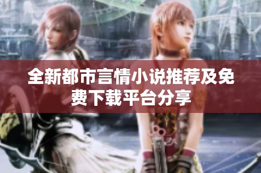 全新都市言情小说推荐及免费下载平台分享