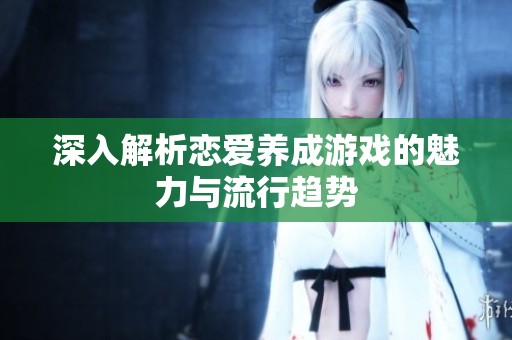 深入解析恋爱养成游戏的魅力与流行趋势