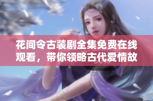 花间令古装剧全集免费在线观看，带你领略古代爱情故事