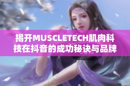 揭开MUSCLETECH肌肉科技在抖音的成功秘诀与品牌魅力