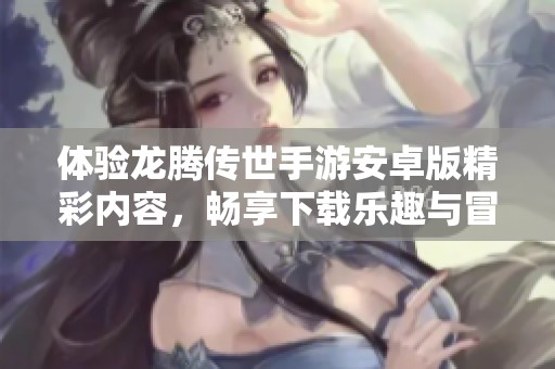 体验龙腾传世手游安卓版精彩内容，畅享下载乐趣与冒险之旅！