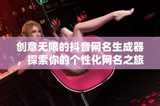 创意无限的抖音网名生成器，探索你的个性化网名之旅！