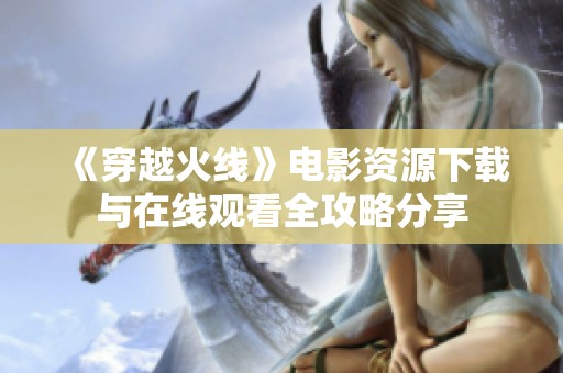 《穿越火线》电影资源下载与在线观看全攻略分享