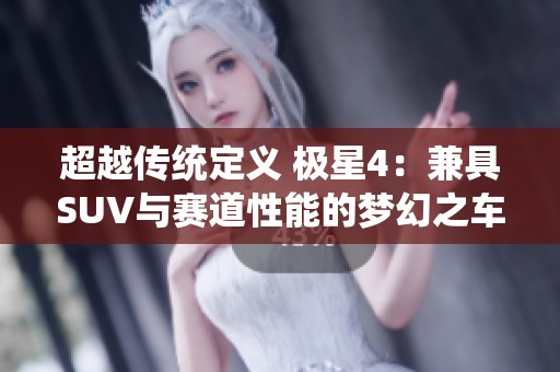 超越传统定义 极星4：兼具SUV与赛道性能的梦幻之车