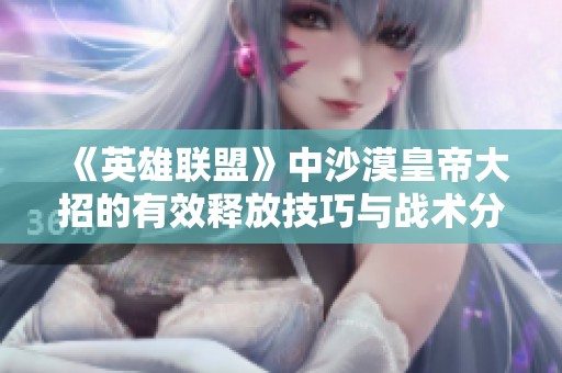 《英雄联盟》中沙漠皇帝大招的有效释放技巧与战术分析