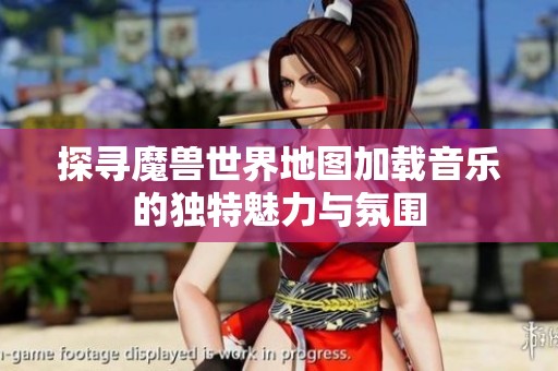 探寻魔兽世界地图加载音乐的独特魅力与氛围