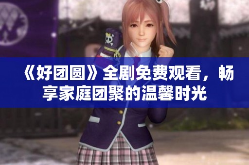 《好团圆》全剧免费观看，畅享家庭团聚的温馨时光