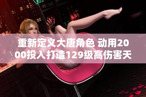 重新定义大唐角色 动用2000投入打造129级高伤害天赋