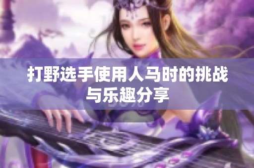 打野选手使用人马时的挑战与乐趣分享