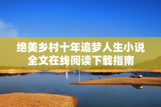 绝美乡村十年追梦人生小说全文在线阅读下载指南