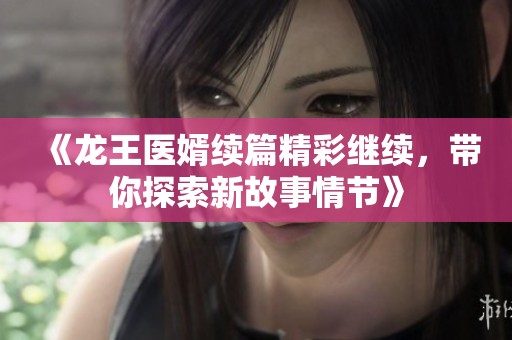 《龙王医婿续篇精彩继续，带你探索新故事情节》