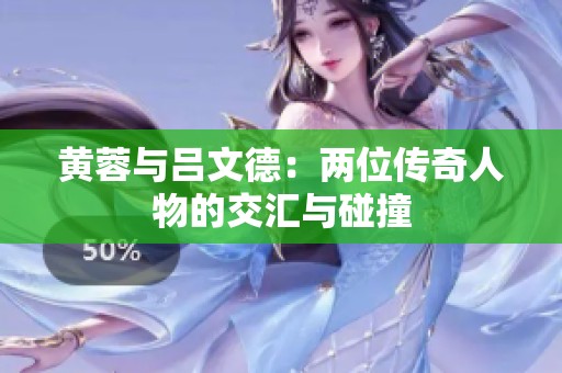 黄蓉与吕文德：两位传奇人物的交汇与碰撞