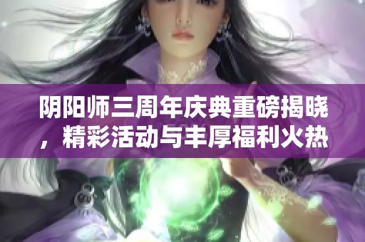 阴阳师三周年庆典重磅揭晓，精彩活动与丰厚福利火热来袭