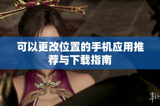 可以更改位置的手机应用推荐与下载指南