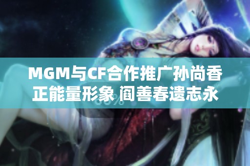 MGM与CF合作推广孙尚香正能量形象 阎善春遗志永存