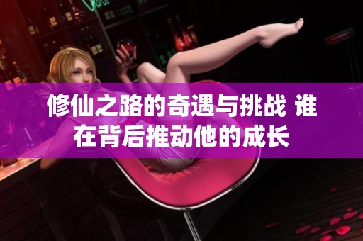 修仙之路的奇遇与挑战 谁在背后推动他的成长