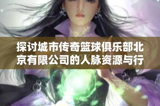 探讨城市传奇篮球俱乐部北京有限公司的人脉资源与行业影响力