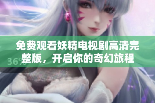 免费观看妖精电视剧高清完整版，开启你的奇幻旅程