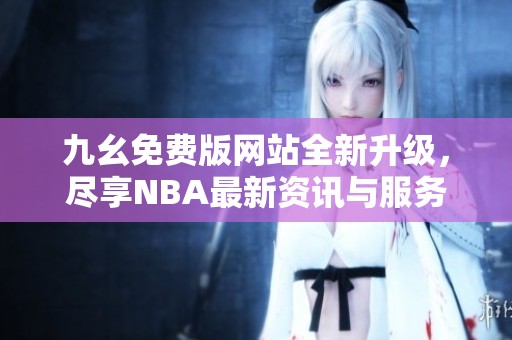 九幺免费版网站全新升级，尽享NBA最新资讯与服务