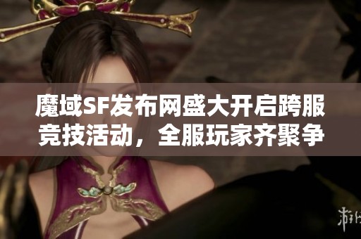 魔域SF发布网盛大开启跨服竞技活动，全服玩家齐聚争夺荣耀