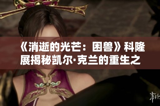 《消逝的光芒：困兽》科隆展揭秘凯尔·克兰的重生之路