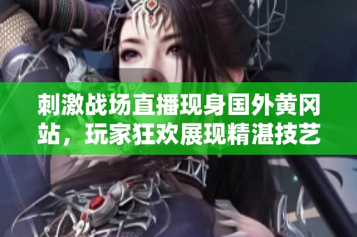 刺激战场直播现身国外黄冈站，玩家狂欢展现精湛技艺