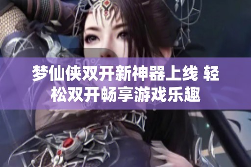 梦仙侠双开新神器上线 轻松双开畅享游戏乐趣