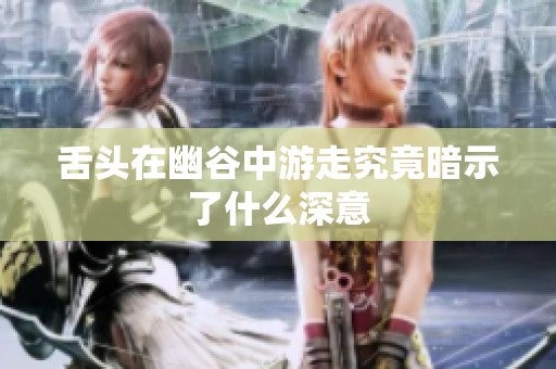 舌头在幽谷中游走究竟暗示了什么深意
